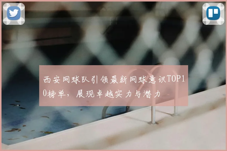 西安网球队引领最新网球意识TOP10榜单，展现卓越实力与潜力