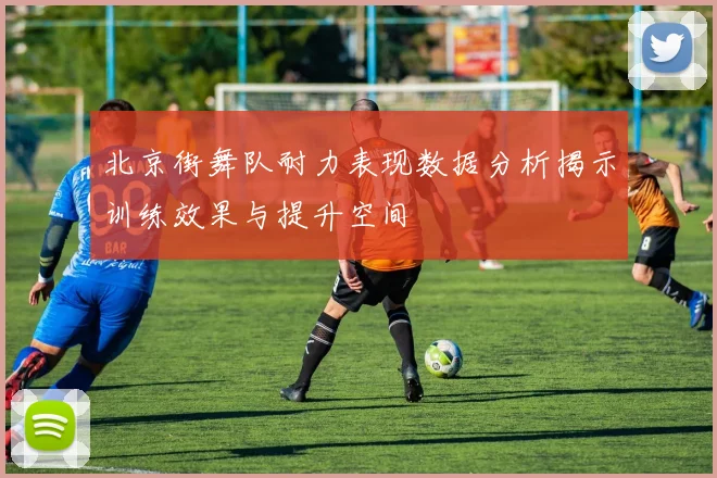 北京街舞队耐力表现数据分析揭示训练效果与提升空间