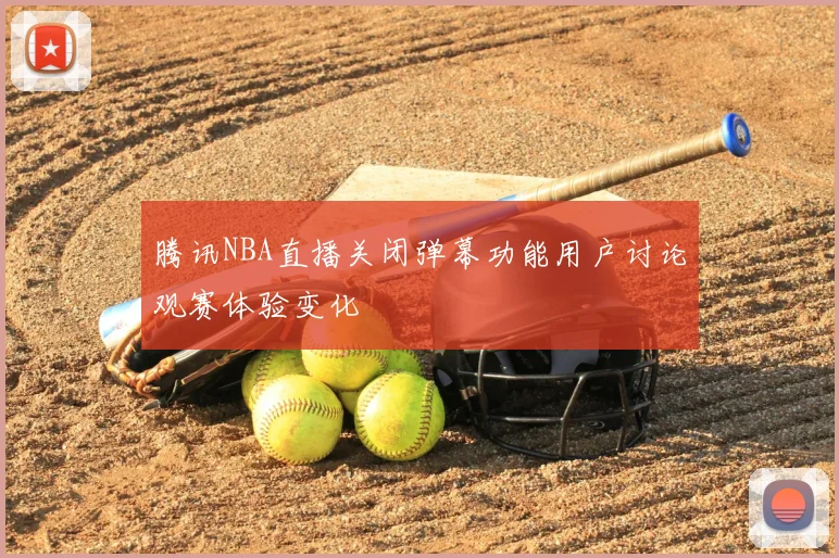 腾讯NBA直播关闭弹幕功能用户讨论观赛体验变化