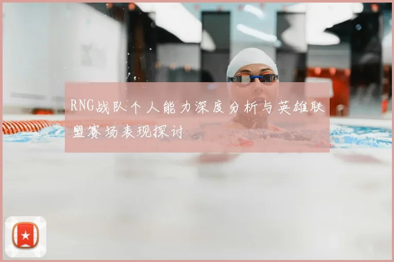 RNG战队个人能力深度分析与英雄联盟赛场表现探讨