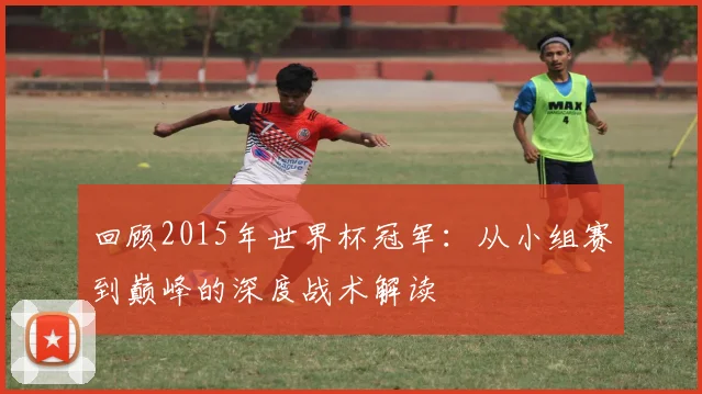 回顾2015年世界杯冠军:从小组赛到巅峰的深度战术解读