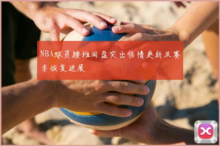 NBA球员腰椎间盘突出伤情更新及赛季恢复进展
