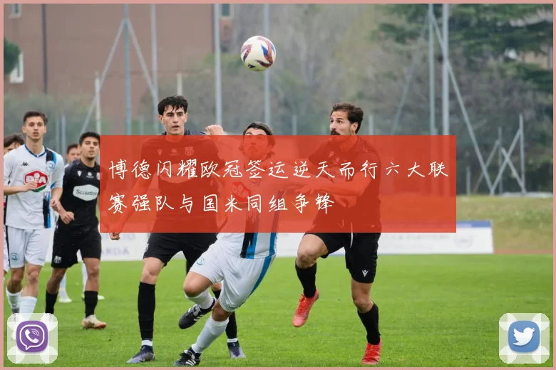 博德闪耀欧冠签运逆天而行六大联赛强队与国米同组争锋