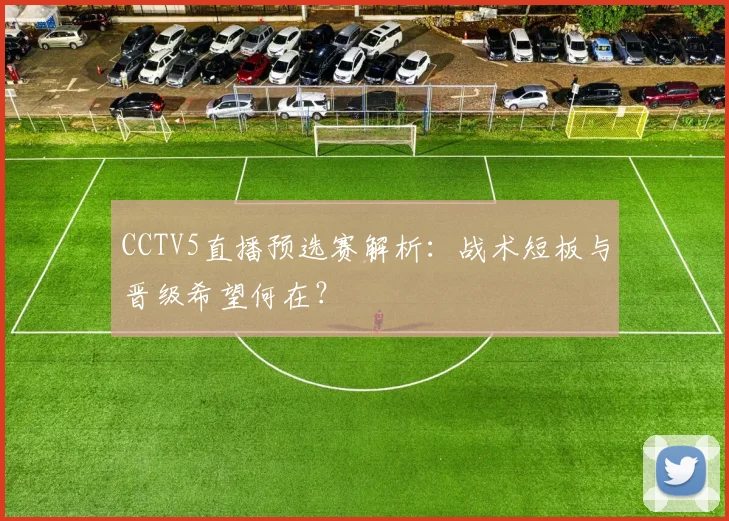 CCTV5直播预选赛解析:战术短板与晋级希望何在?