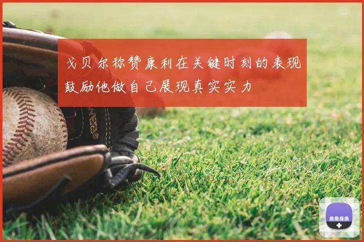戈贝尔称赞康利在关键时刻的表现鼓励他做自己展现真实实力