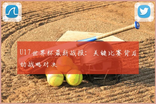 U17世界杯最新战报:关键比赛背后的战略对决