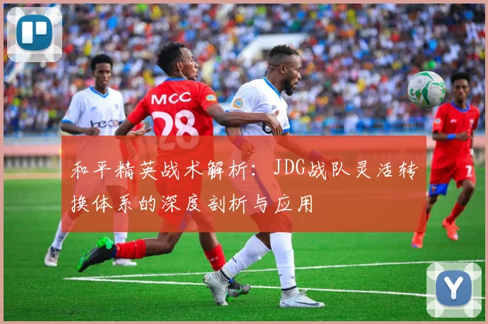 和平精英战术解析：JDG战队灵活转换体系的深度剖析与应用