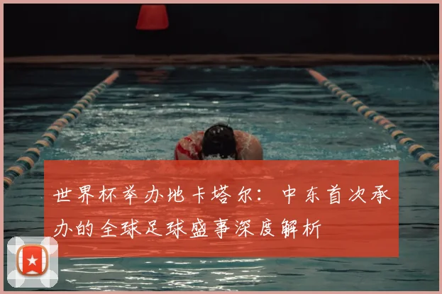 世界杯举办地卡塔尔:中东首次承办的全球足球盛事深度解析