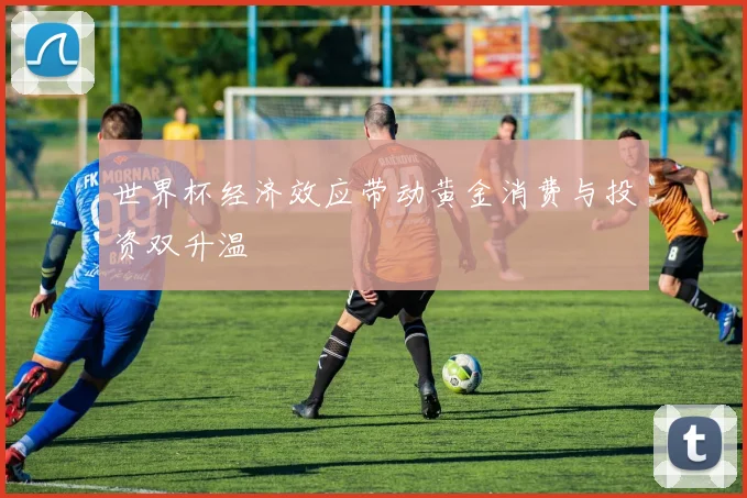 世界杯经济效应带动黄金消费与投资双升温