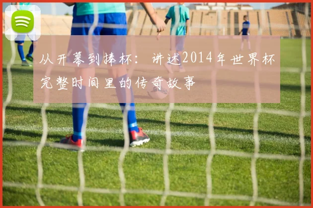 从开幕到捧杯:讲述2014年世界杯完整时间里的传奇故事