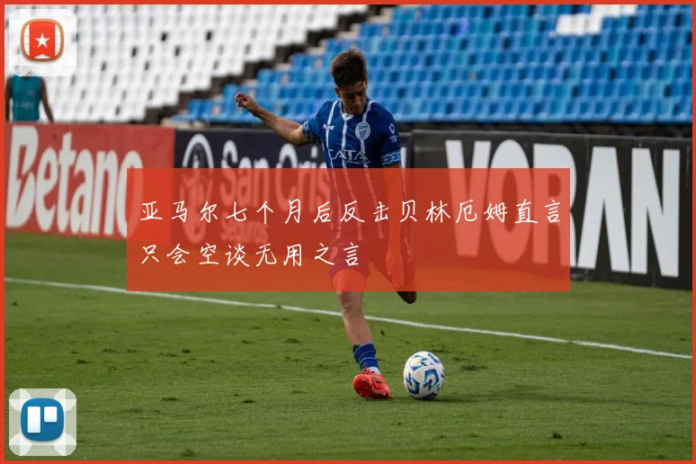 亚马尔七个月后反击贝林厄姆直言只会空谈无用之言