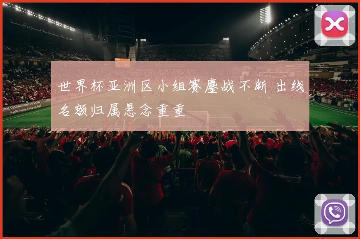 世界杯亚洲区小组赛鏖战不断 出线名额归属悬念重重