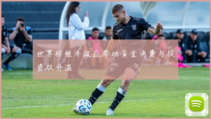 世界杯经济效应带动黄金消费与投资双升温