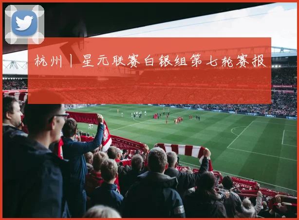 杭州丨星元联赛白银组第七轮赛报