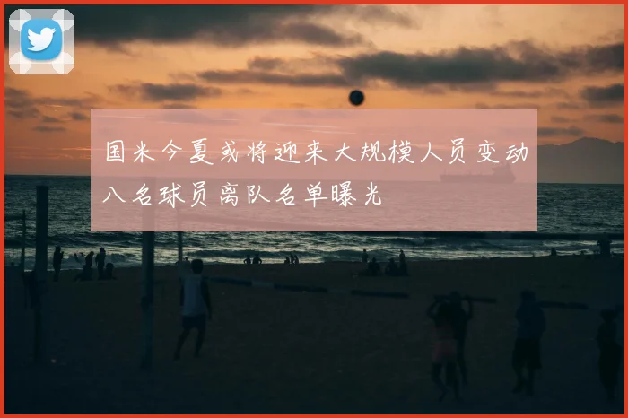 国米今夏或将迎来大规模人员变动八名球员离队名单曝光