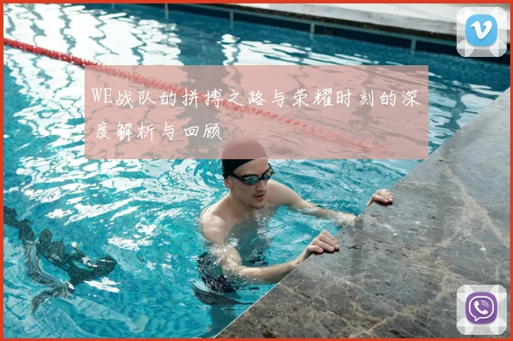 WE战队的拼搏之路与荣耀时刻的深度解析与回顾