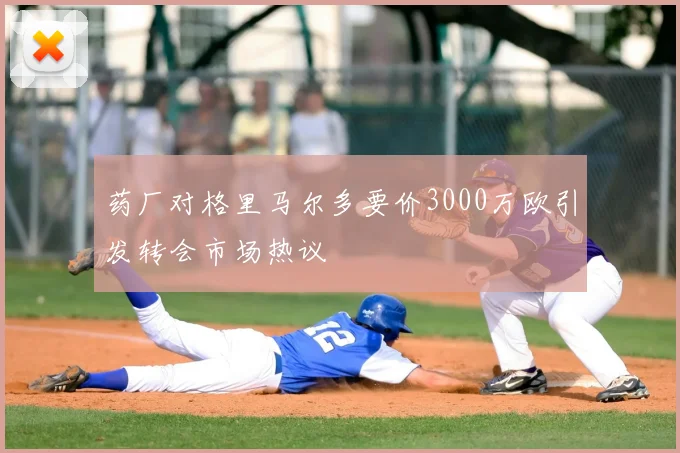 药厂对格里马尔多要价3000万欧引发转会市场热议