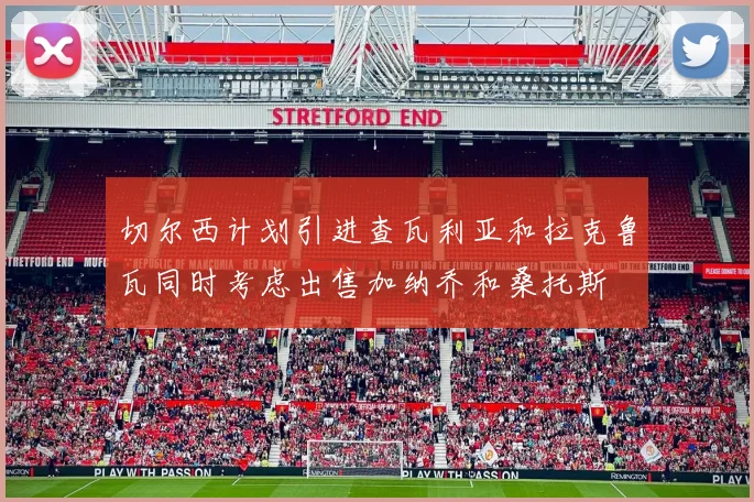 切尔西计划引进查瓦利亚和拉克鲁瓦同时考虑出售加纳乔和桑托斯