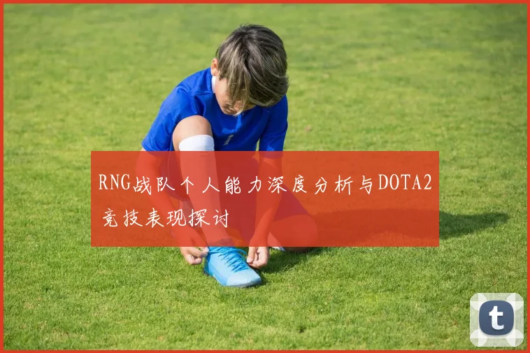 RNG战队个人能力深度分析与DOTA2竞技表现探讨