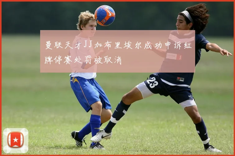 曼联天才JJ加布里埃尔成功申诉红牌停赛处罚被取消