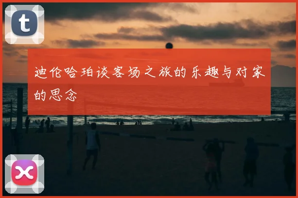 迪伦哈珀谈客场之旅的乐趣与对家的思念