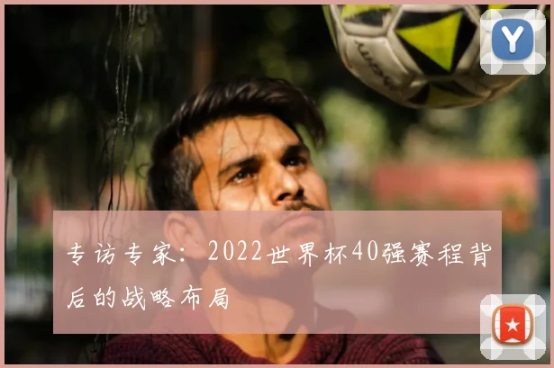 专访专家:2022世界杯40强赛程背后的战略布局
