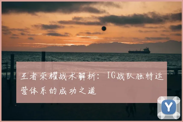王者荣耀战术解析:IG战队独特运营体系的成功之道