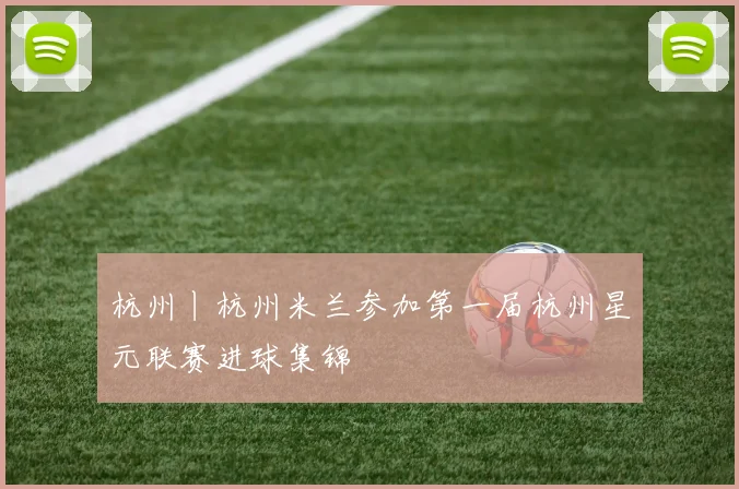 杭州丨杭州米兰参加第一届杭州星元联赛进球集锦