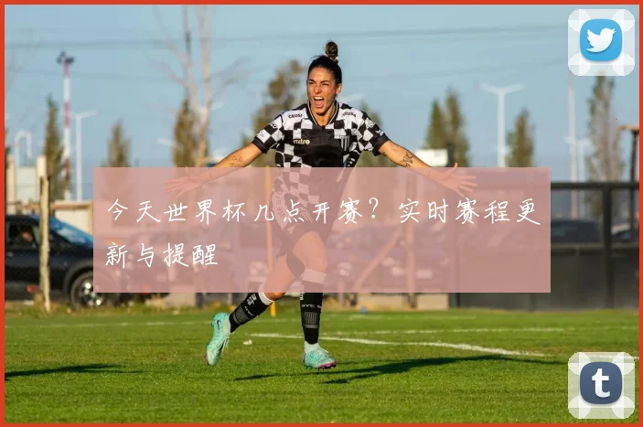 今天世界杯几点开赛？实时赛程更新与提醒