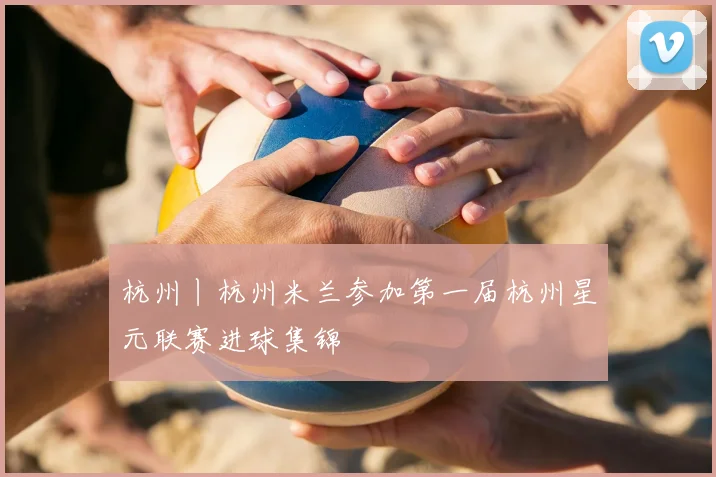 杭州丨杭州米兰参加第一届杭州星元联赛进球集锦