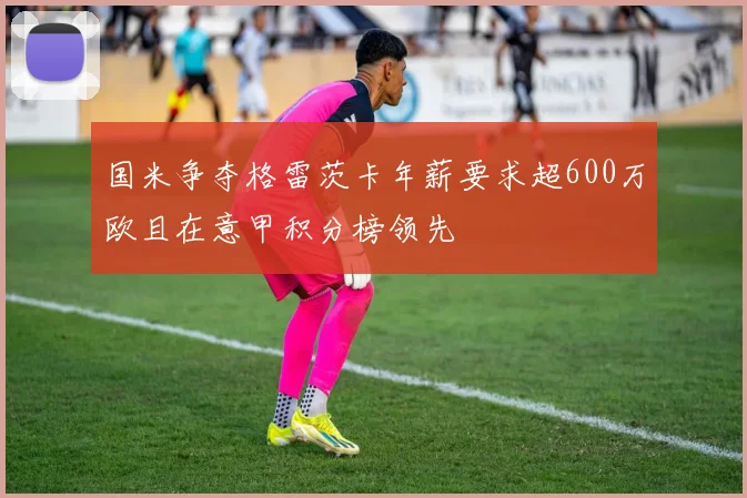 国米争夺格雷茨卡年薪要求超600万欧且在意甲积分榜领先
