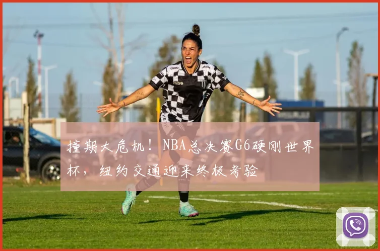撞期大危机！NBA总决赛G6硬刚世界杯，纽约交通迎来终极考验