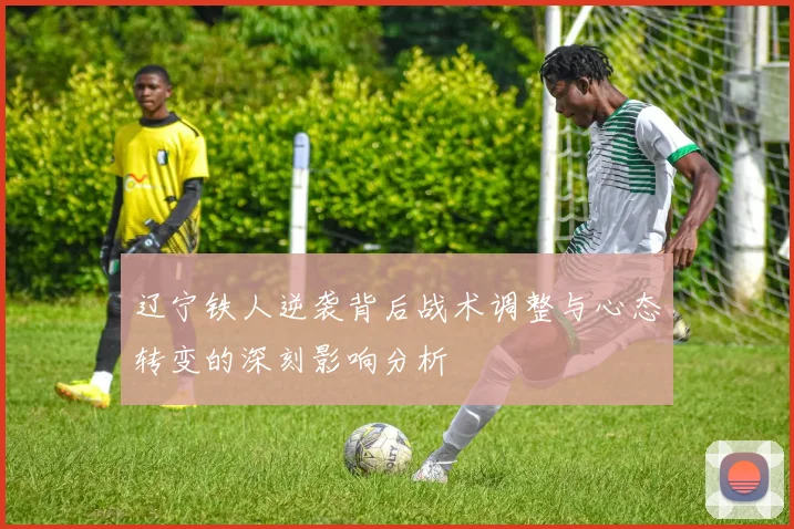 辽宁铁人逆袭背后战术调整与心态转变的深刻影响分析
