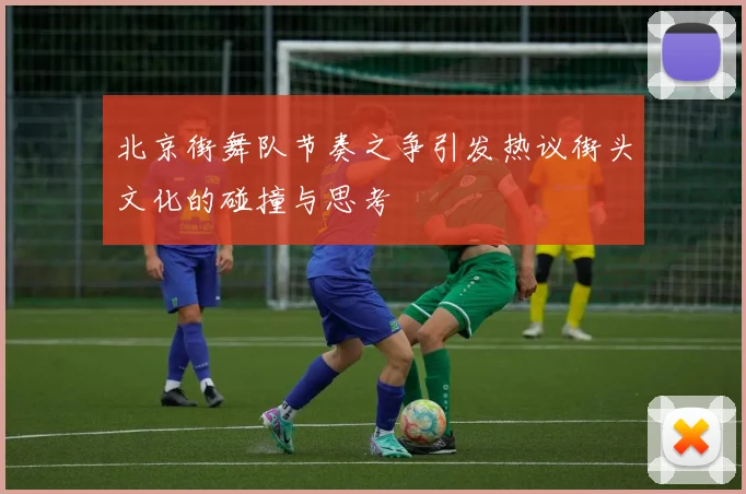 北京街舞队节奏之争引发热议街头文化的碰撞与思考