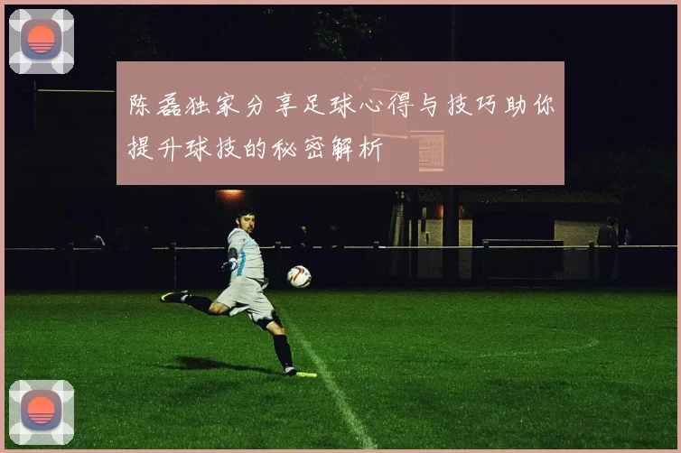 陈磊独家分享足球心得与技巧助你提升球技的秘密解析