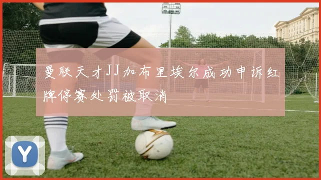 曼联天才JJ加布里埃尔成功申诉红牌停赛处罚被取消