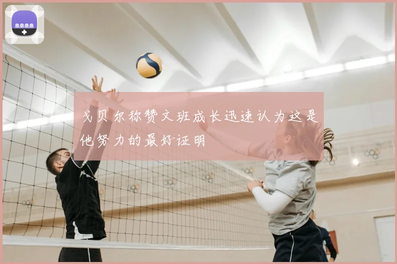 戈贝尔称赞文班成长迅速认为这是他努力的最好证明
