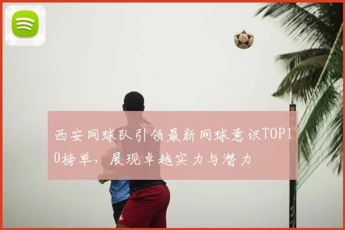 西安网球队引领最新网球意识TOP10榜单,展现卓越实力与潜力
