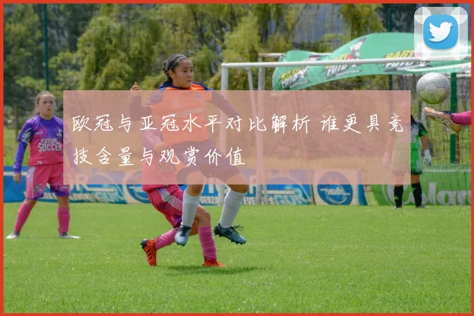 欧冠与亚冠水平对比解析 谁更具竞技含量与观赏价值