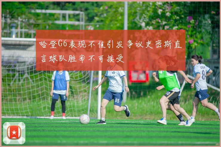 哈登G6表现不佳引发争议史密斯直言球队胜率不可接受