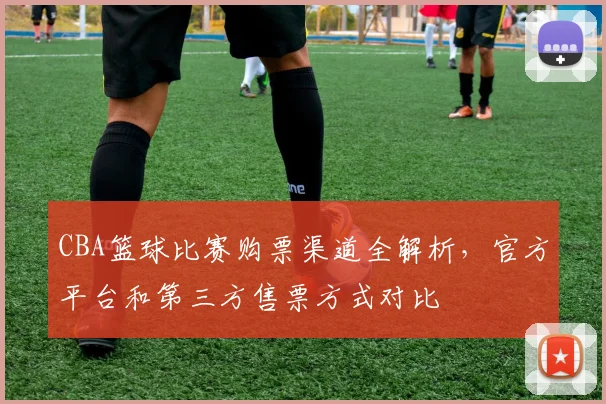 CBA篮球比赛购票渠道全解析,官方平台和第三方售票方式对比