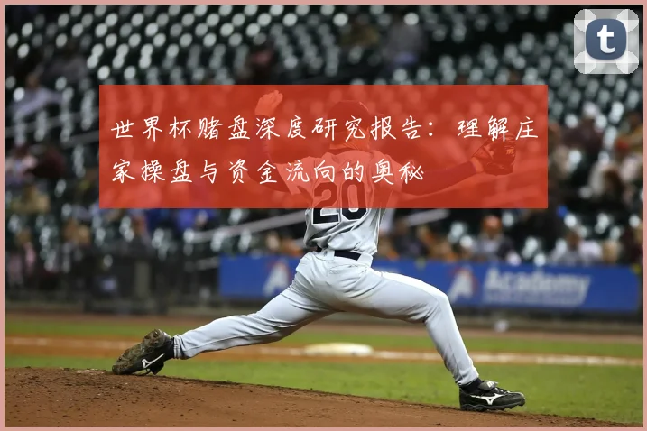 世界杯赌盘深度研究报告:理解庄家操盘与资金流向的奥秘