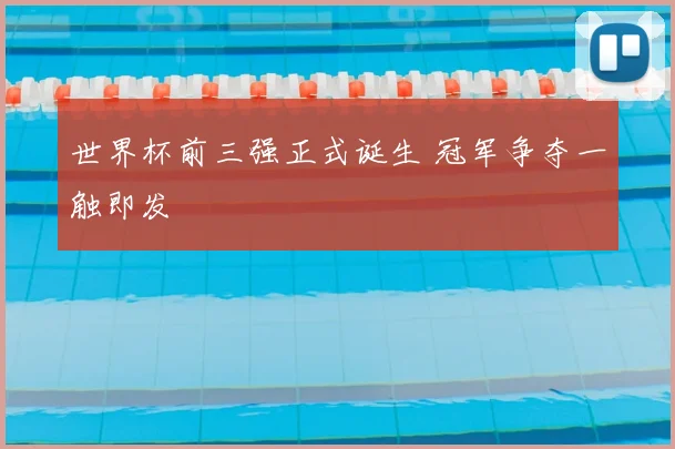 世界杯前三强正式诞生 冠军争夺一触即发