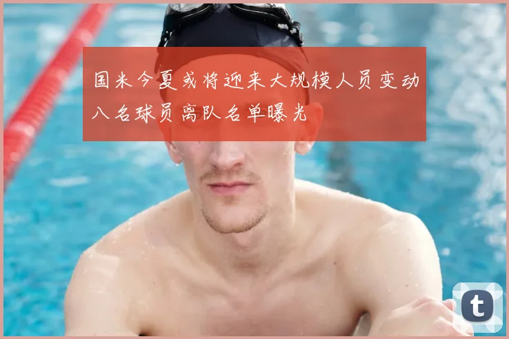 国米今夏或将迎来大规模人员变动八名球员离队名单曝光
