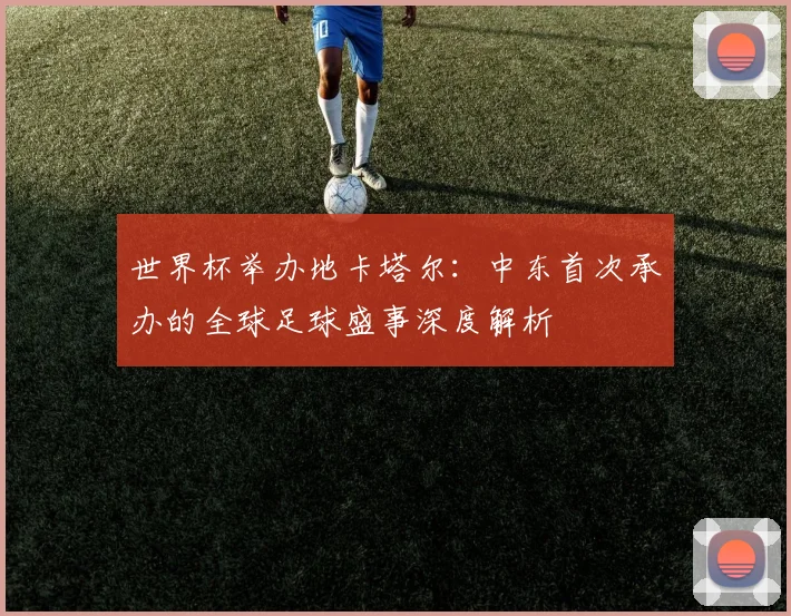 世界杯举办地卡塔尔：中东首次承办的全球足球盛事深度解析