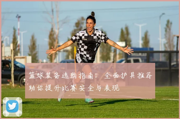 篮球装备选购指南:全面护具推荐助你提升比赛安全与表现