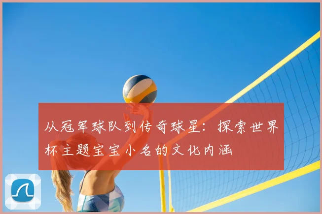 从冠军球队到传奇球星：探索世界杯主题宝宝小名的文化内涵