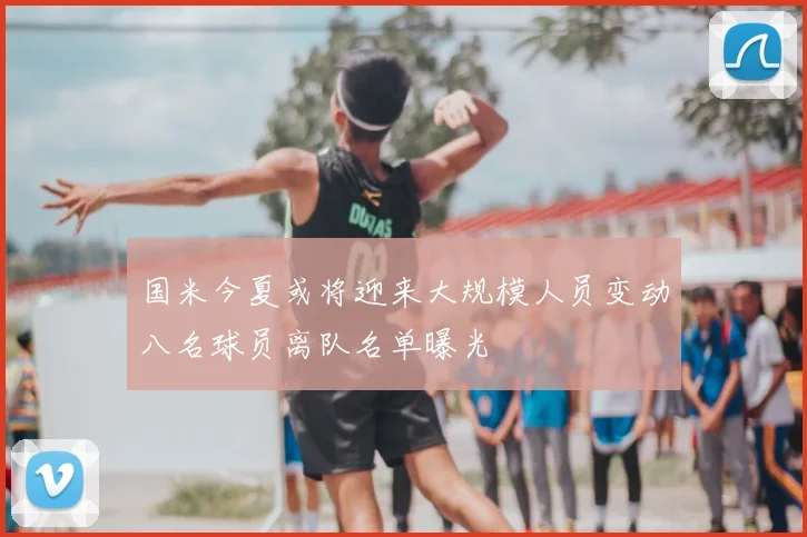 国米今夏或将迎来大规模人员变动八名球员离队名单曝光