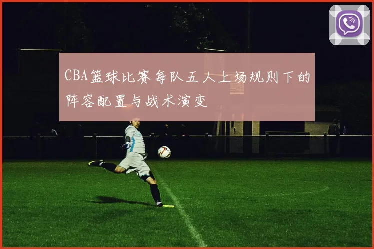 CBA篮球比赛每队五人上场规则下的阵容配置与战术演变