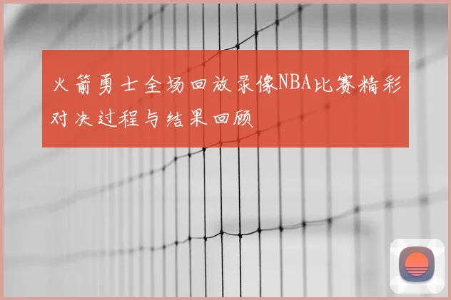 火箭勇士全场回放录像NBA比赛精彩对决过程与结果回顾